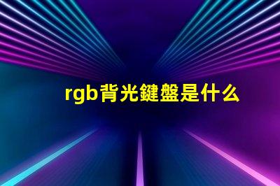 rgb背光鍵盤是什么意思 四分區(qū)rgb鍵盤是什么意思